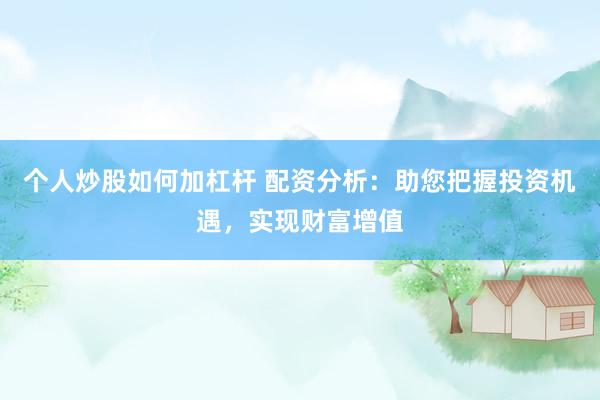 个人炒股如何加杠杆 配资分析：助您把握投资机遇，实现财富增值