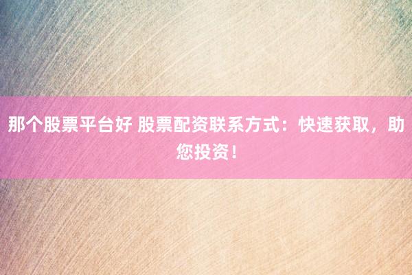 那个股票平台好 股票配资联系方式：快速获取，助您投资！