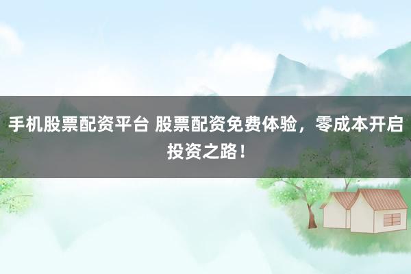 手机股票配资平台 股票配资免费体验,零成本开启投资之路!