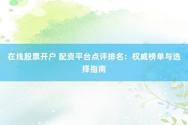 在线股票开户 配资平台点评排名：权威榜单与选择指南