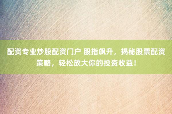 配资专业炒股配资门户 股指飙升,揭秘股票配资策略,轻松放大你的投资收益!