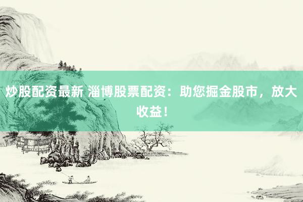 炒股配资最新 淄博股票配资:助您掘金股市,放大收益!