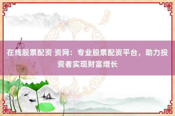 在线股票配资 资网:专业股票配资平台,助力投资者实现财富增长