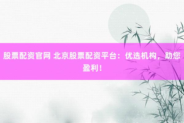 股票配资官网 北京股票配资平台:优选机构,助您盈利!