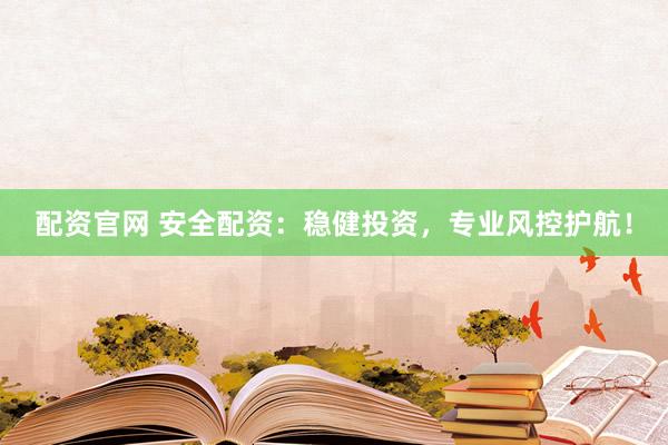 配资官网 安全配资：稳健投资，专业风控护航！