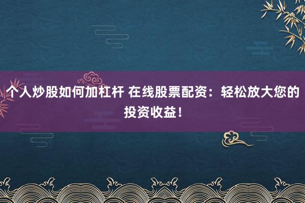 个人炒股如何加杠杆 在线股票配资：轻松放大您的投资收益！