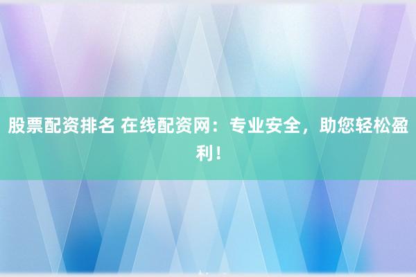 股票配资排名 在线配资网：专业安全，助您轻松盈利！