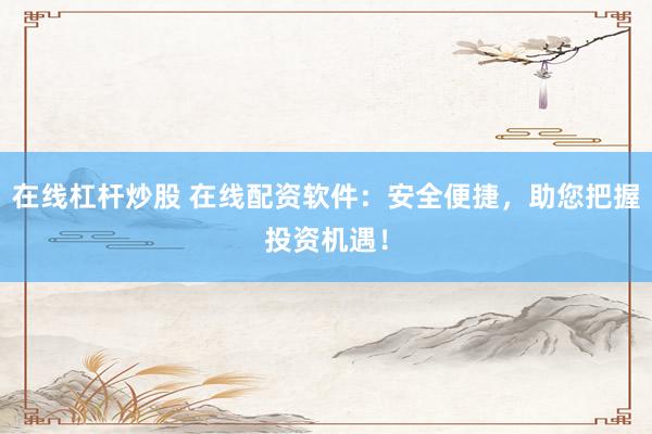 在线杠杆炒股 在线配资软件：安全便捷，助您把握投资机遇！