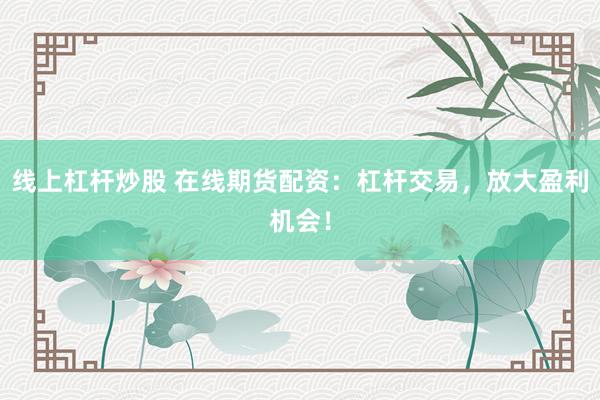 线上杠杆炒股 在线期货配资：杠杆交易，放大盈利机会！