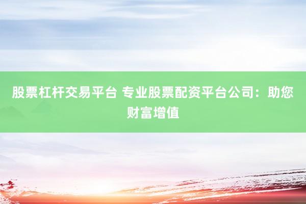 股票杠杆交易平台 专业股票配资平台公司:助您财富增值