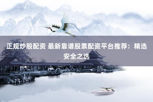 正规炒股配资 最新靠谱股票配资平台推荐：精选安全之选
