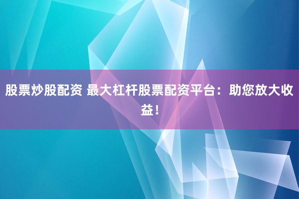 股票炒股配资 最大杠杆股票配资平台：助您放大收益！