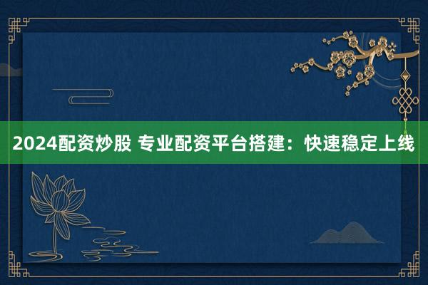 2024配资炒股 专业配资平台搭建：快速稳定上线