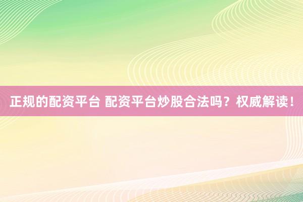正规的配资平台 配资平台炒股合法吗？权威解读！