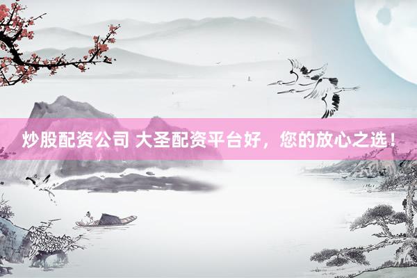 炒股配资公司 大圣配资平台好，您的放心之选！