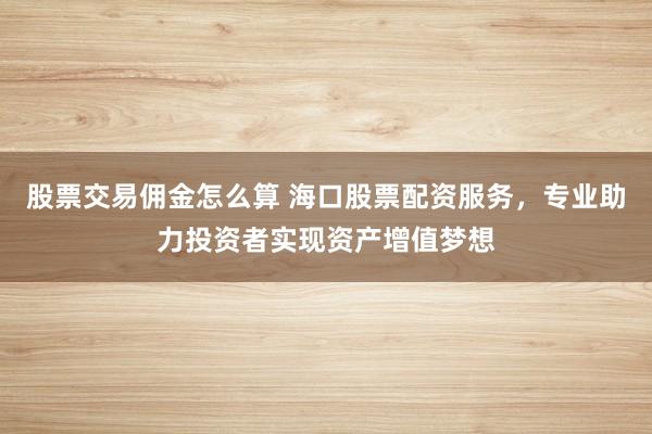 股票交易佣金怎么算 海口股票配资服务，专业助力投资者实现资产增值梦想
