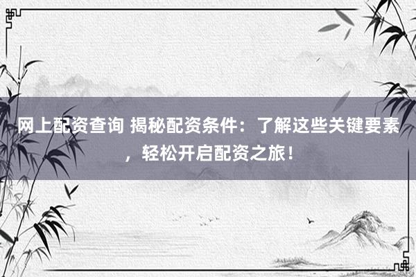 网上配资查询 揭秘配资条件：了解这些关键要素，轻松开启配资之旅！
