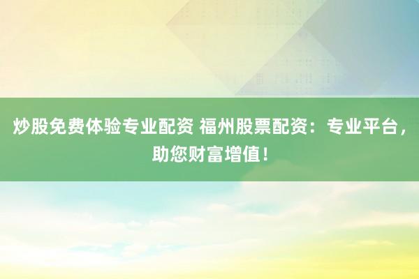 炒股免费体验专业配资 福州股票配资：专业平台，助您财富增值！