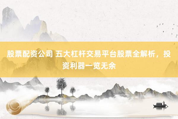股票配资公司 五大杠杆交易平台股票全解析，投资利器一览无余