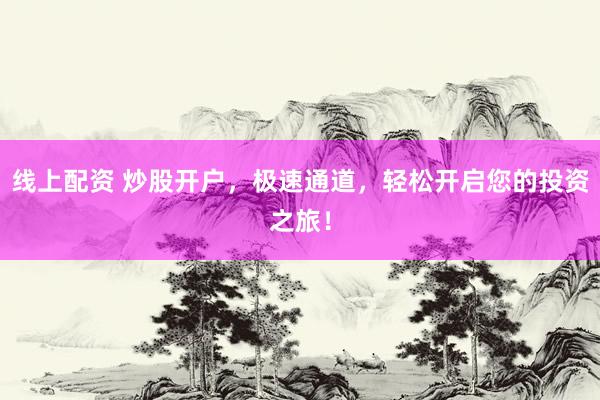线上配资 炒股开户，极速通道，轻松开启您的投资之旅！