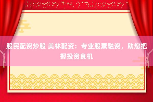股民配资炒股 美林配资：专业股票融资，助您把握投资良机