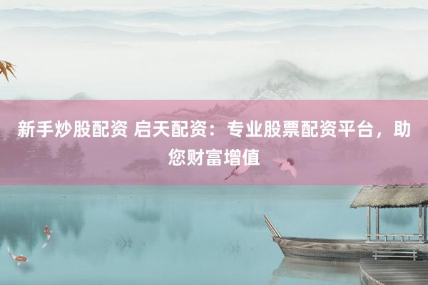 新手炒股配资 启天配资：专业股票配资平台，助您财富增值