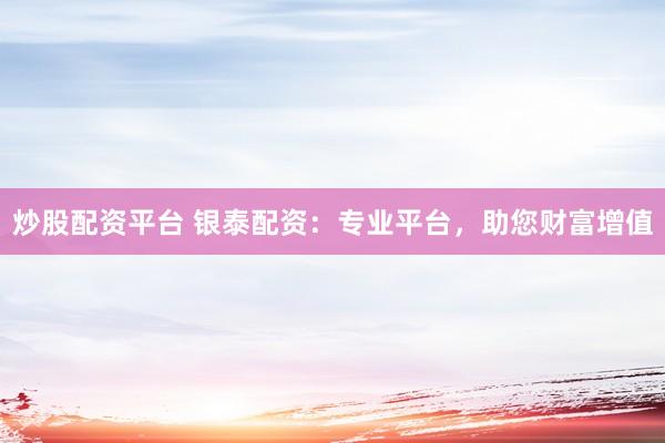 炒股配资平台 银泰配资：专业平台，助您财富增值