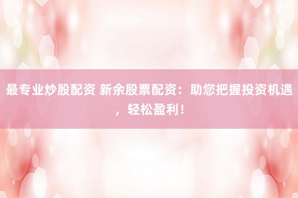 最专业炒股配资 新余股票配资:助您把握投资机遇,轻松盈利!