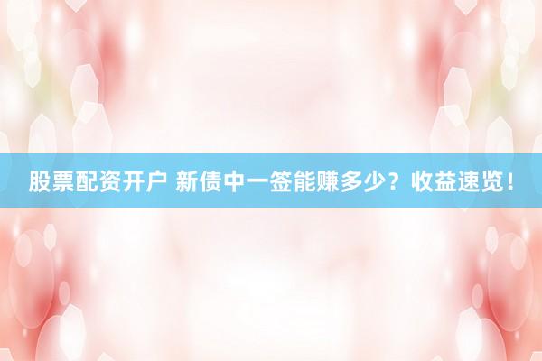 股票配资开户 新债中一签能赚多少?收益速览!