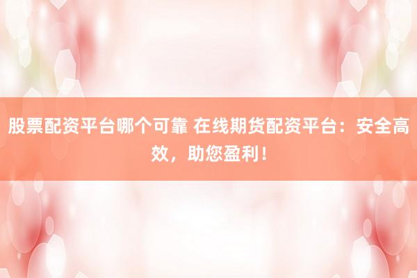 股票配资平台哪个可靠 在线期货配资平台：安全高效，助您盈利！