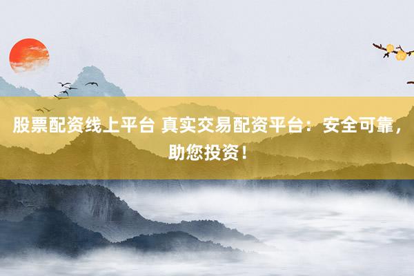 股票配资线上平台 真实交易配资平台：安全可靠，助您投资！