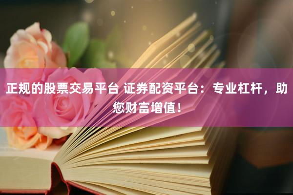 正规的股票交易平台 证券配资平台：专业杠杆，助您财富增值！