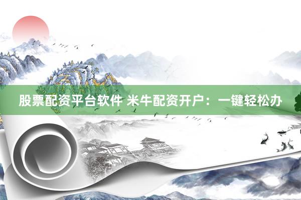 股票配资平台软件 米牛配资开户：一键轻松办