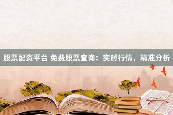 股票配资平台 免费股票查询：实时行情，精准分析