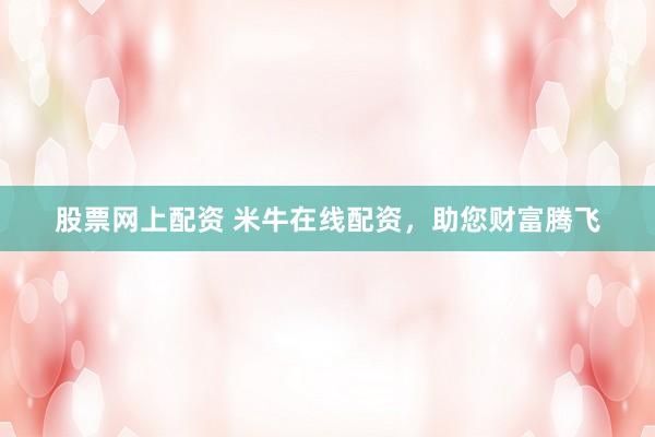 股票网上配资 米牛在线配资，助您财富腾飞