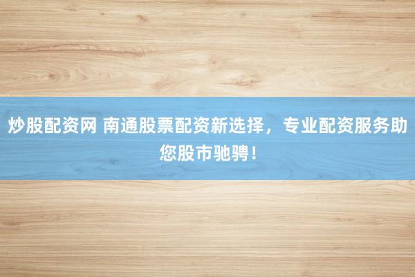 炒股配资网 南通股票配资新选择，专业配资服务助您股市驰骋！