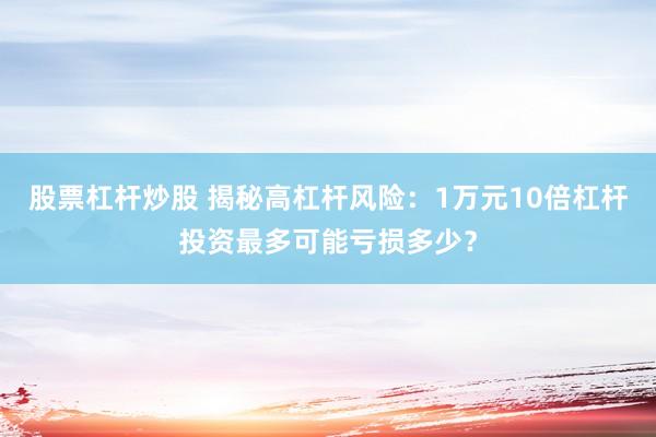 股票杠杆炒股 揭秘高杠杆风险：1万元10倍杠杆投资最多可能亏损多少？