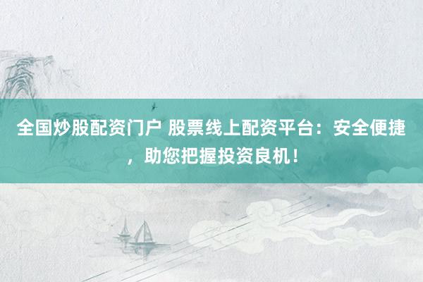 全国炒股配资门户 股票线上配资平台：安全便捷，助您把握投资良机！