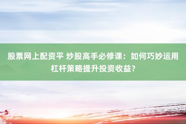 股票网上配资平 炒股高手必修课：如何巧妙运用杠杆策略提升投资收益？