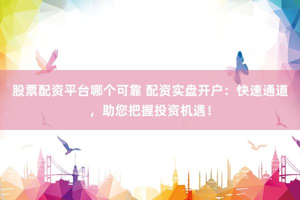股票配资平台哪个可靠 配资实盘开户：快速通道，助您把握投资机遇！
