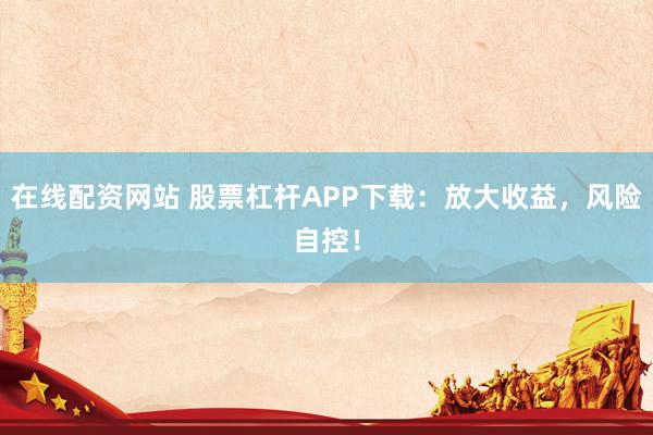 在线配资网站 股票杠杆APP下载:放大收益,风险自控!