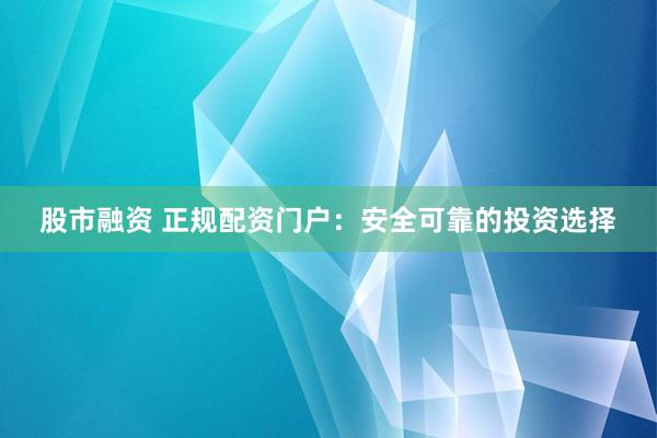 股市融资 正规配资门户：安全可靠的投资选择