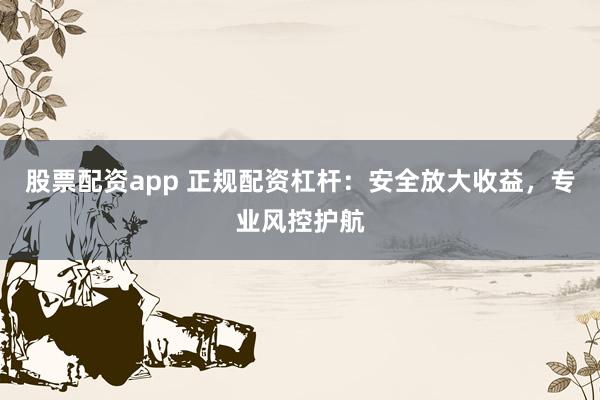 股票配资app 正规配资杠杆：安全放大收益，专业风控护航
