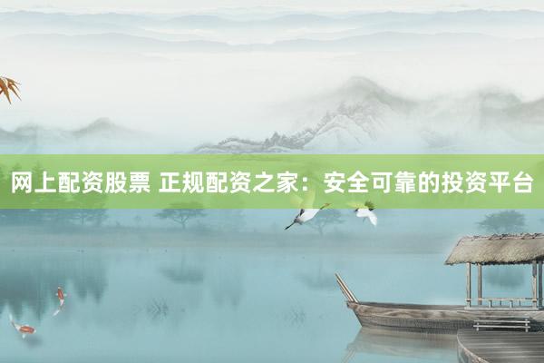 网上配资股票 正规配资之家：安全可靠的投资平台