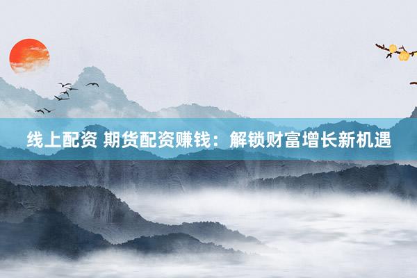 线上配资 期货配资赚钱：解锁财富增长新机遇