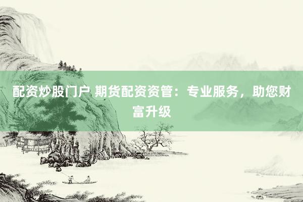 配资炒股门户 期货配资资管：专业服务，助您财富升级