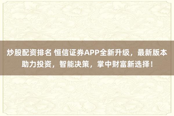 炒股配资排名 恒信证券APP全新升级，最新版本助力投资，智能决策，掌中财富新选择！