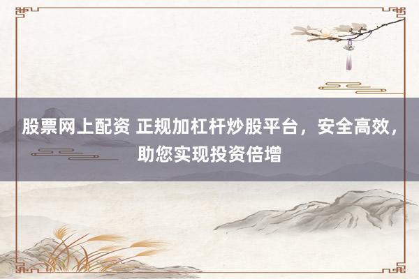 股票网上配资 正规加杠杆炒股平台，安全高效，助您实现投资倍增