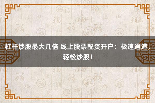 杠杆炒股最大几倍 线上股票配资开户：极速通道，轻松炒股！