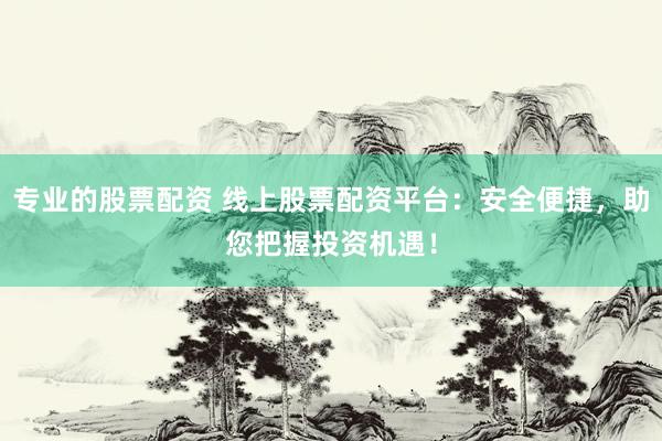 专业的股票配资 线上股票配资平台：安全便捷，助您把握投资机遇！
